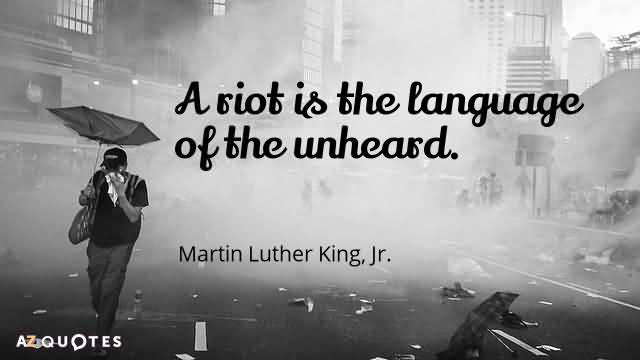 A riot is the language of the unheard. Martin Luther King, Jr.