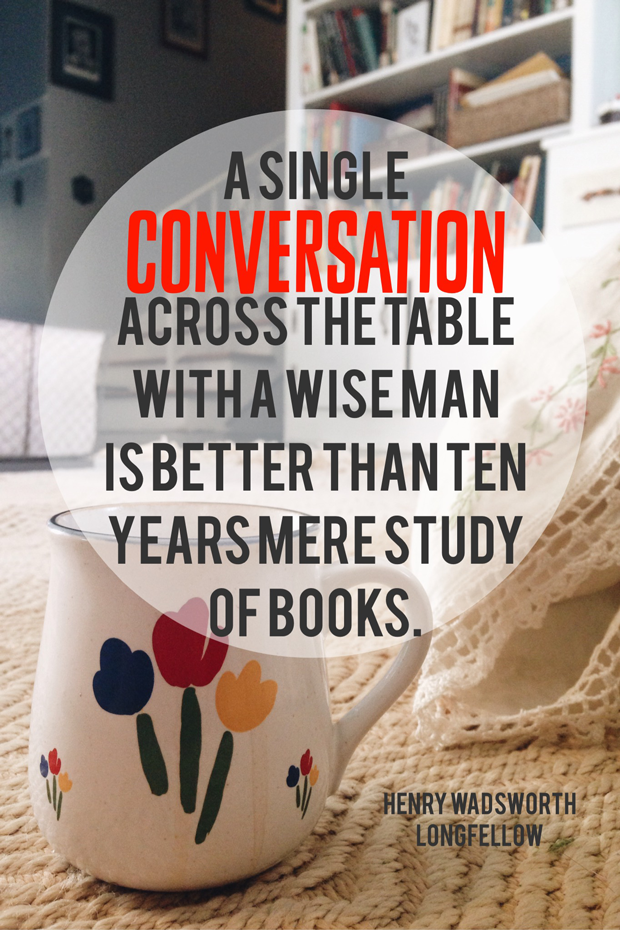 A single conversation across the table with a wise man is better than ten years mere study of books. Henry Wadsworth Longfellow