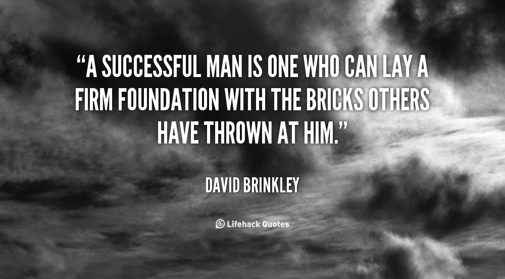 A successful man is one who can lay a firm foundation with the bricks others have thrown at him. David Brinkley