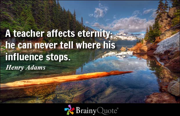 A teacher affects eternity; he can never tell where his influence stops. Henry Adams