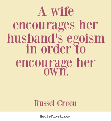 A wife encourages her husband's egoism in order to encourage her own. Russel Green