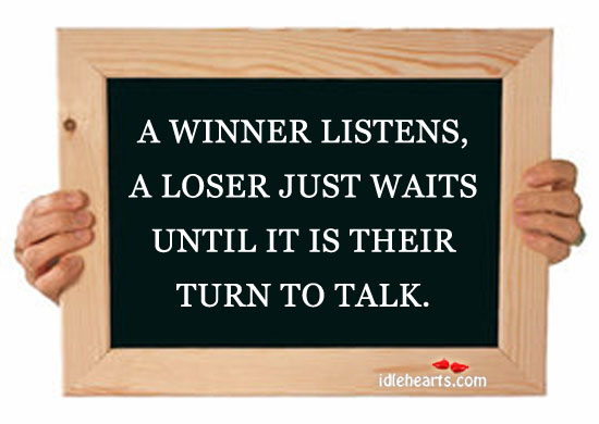 A winner listens, a loser just waits until it is their turn to talk