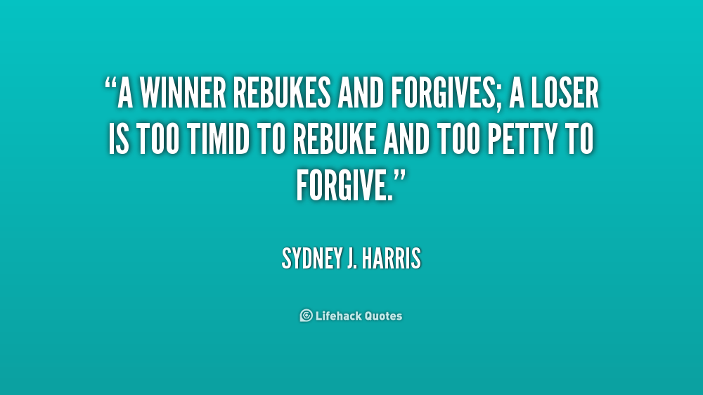 A winner rebukes and forgives; a loser is too timid to rebuke and too petty to forgive. Sydney J. Harris