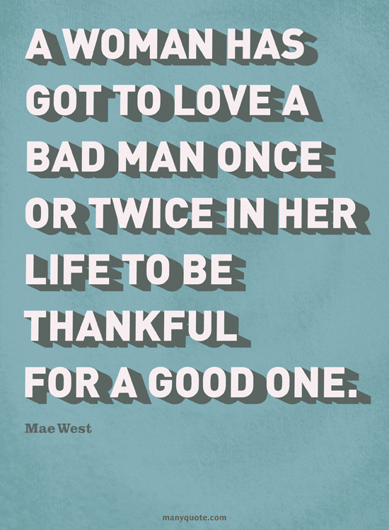A woman has got to love a bad man once or twice in her life to be thankful for a good one. Mae West