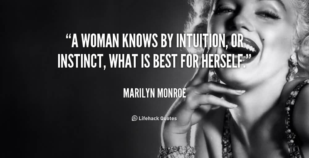 A woman knows by intuition, or instinct, what is best for herself. Mailyn Monroe