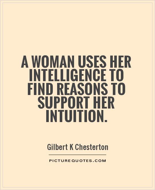 A woman uses her intelligence to find reasons to support her intuition. Gilbert K Chesterton