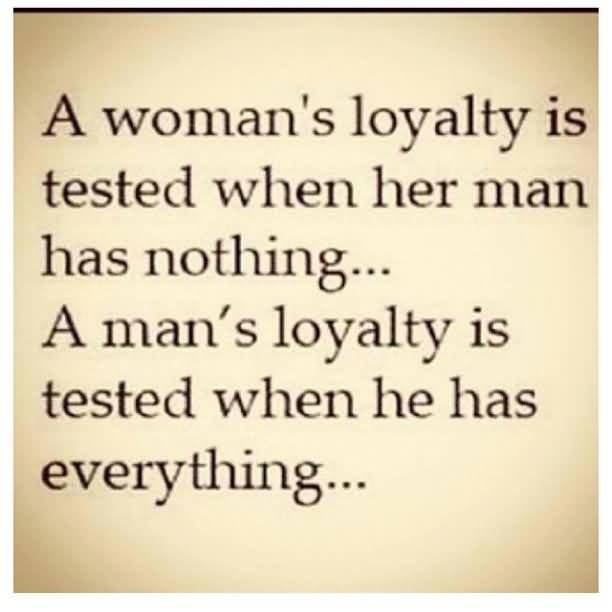A woman’s loyalty is tested when her man has nothing. A man’s loyalty is tested when he has everything