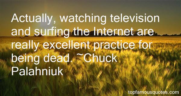 Actually, watching television and surfing the Internet are really excellent practice for being dead. Chuck Palahniuk