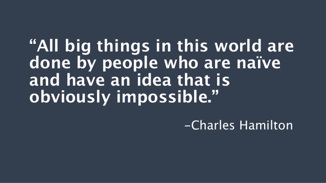 All big things in this world are done by people who are naive and have an idea that is obviously impossible. Charles Hamilton