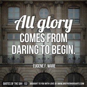 All glory comes from daring to begin. Eugene F. Ware