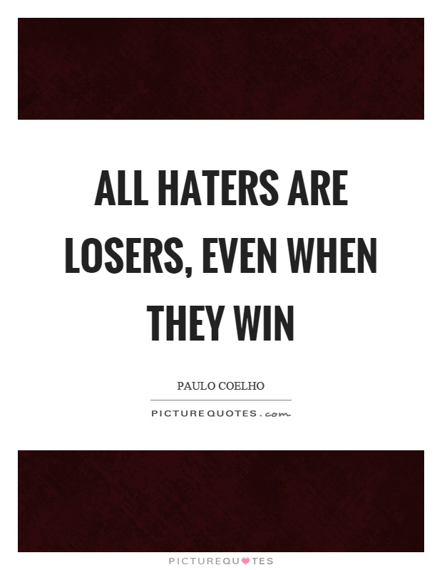 All haters are losers, even when they win. Paulo Coelho