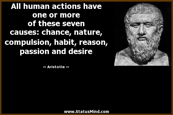 All human actions have one or more of these seven causes chance, nature, compulsions, habit, reason, passion and desire. Aristotle