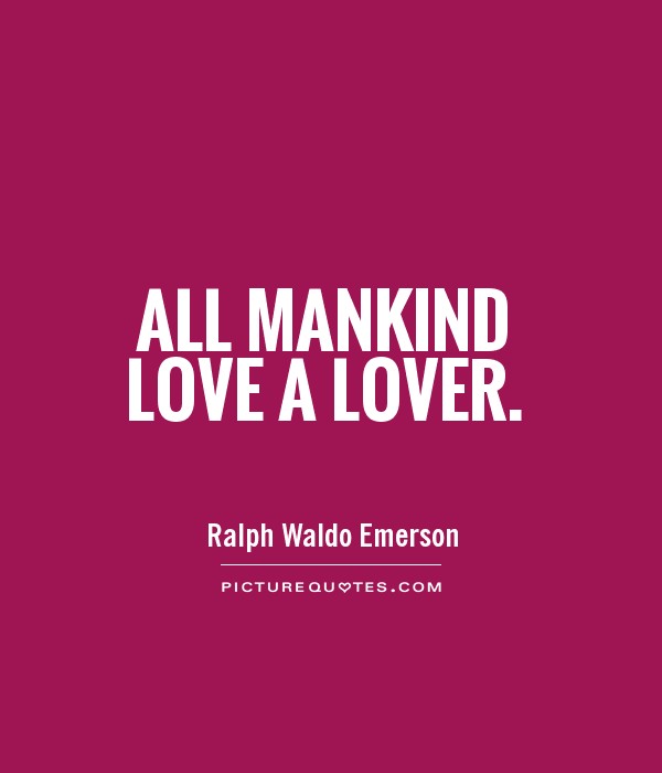 All mankind love a lover. Ralph Waldo Emerson