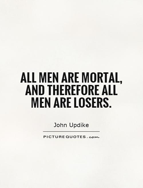 All men are mortal, and therefore all men are losers. John Updike