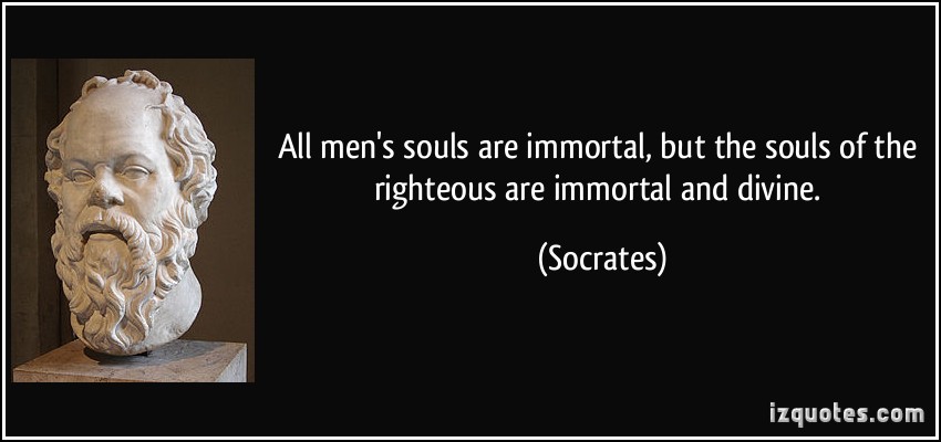 All men’s souls are immortal, but the souls of the righteous are immortal and divine. Socrates