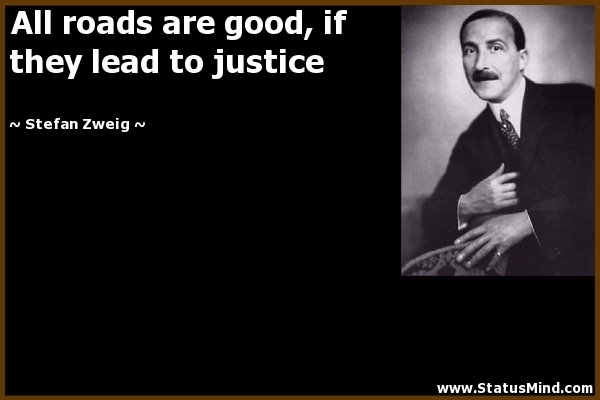All roads are good, if they lead to justice. Stefan Zweig