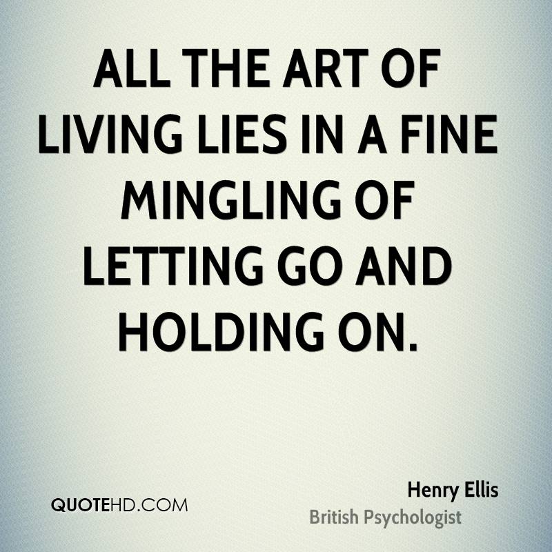 All the art of living lies in a fine mingling of letting go and holding on. Henry Ellis