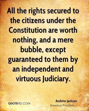 All the rights secured to the citizens under the Constitution are worth nothing, and a mere bubble, except guaranteed to them by an independent and virtuous ... Andrew Jackson