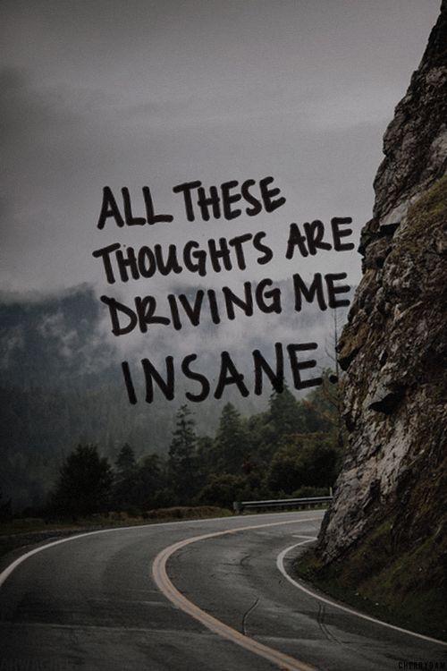 All these thoughts are driving me insane