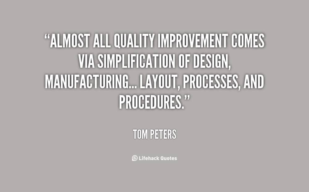 Almost all quality improvement comes via simplification of design, manufacturing... layout, processes, and procedures. Tom Peters