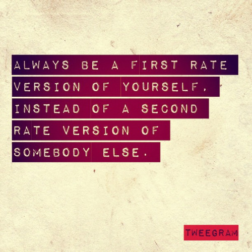 Always be a first rate version of yourself, instead of a second rate version of somebody else.