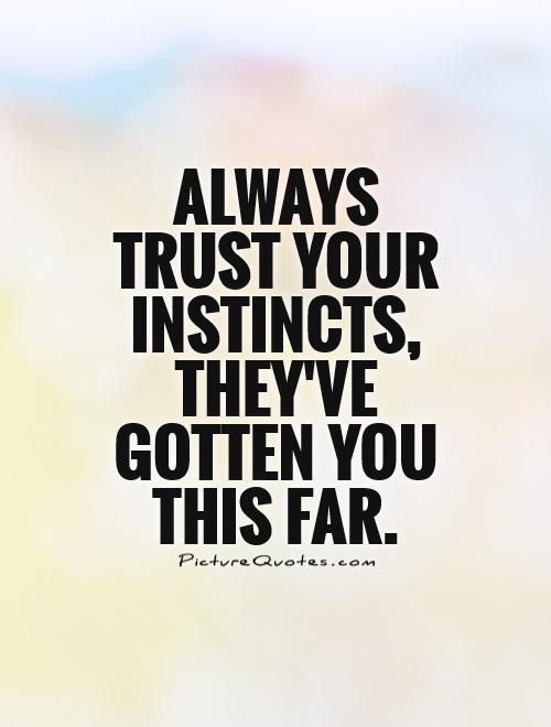 Always trust your instincts, they’ve gotten you this far