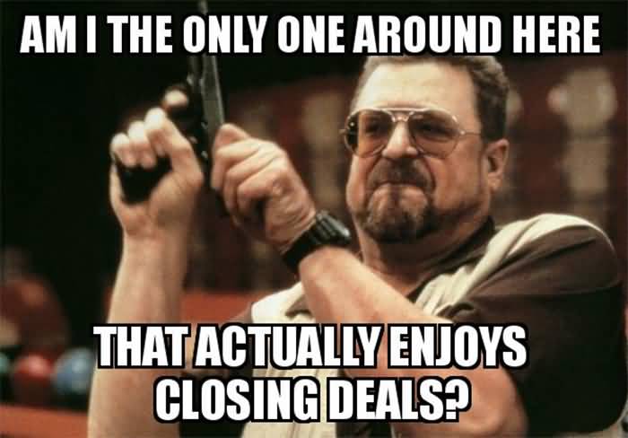 Am I The Only One Around Here That Actually Enjoys Closing Deals1 Funny Meme