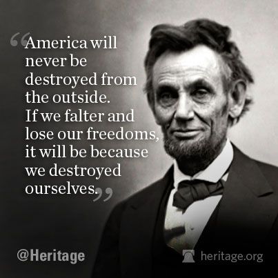 America will never be destroyed from the outside. If we falter and lose our freedoms, it will be because we destroyed ourselves. Abraham Lincoln