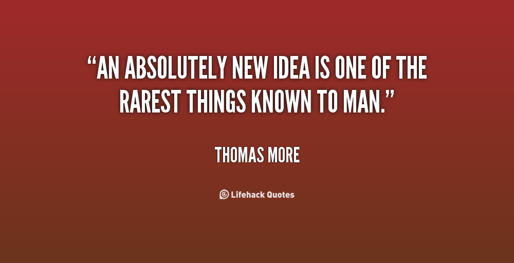 An absolutely new idea is one of the rarest things known to man. Thomas More