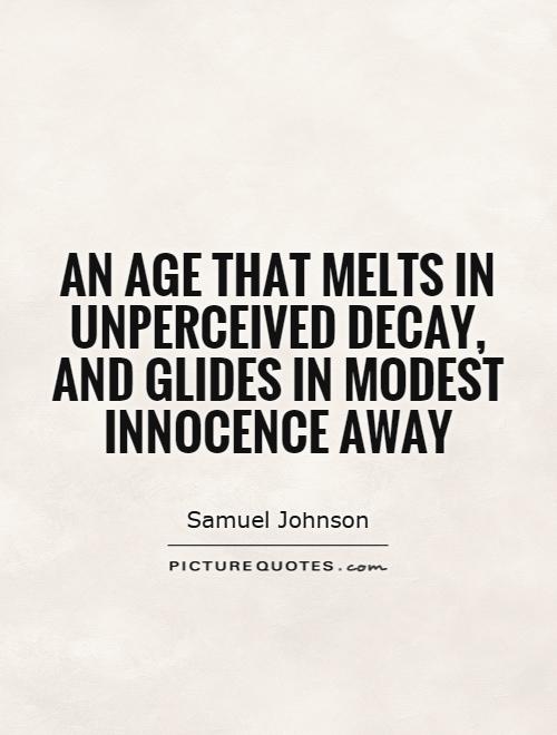 An age that melts in unperceived decay, and glides in modest innocence away. Samuel Johnson