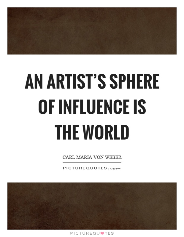 An artist's sphere of influence is the world. Carl Maria von Weber