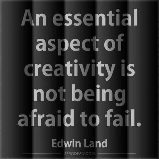 An essential aspect of creativity is not being afraid to fail. Edwin Land