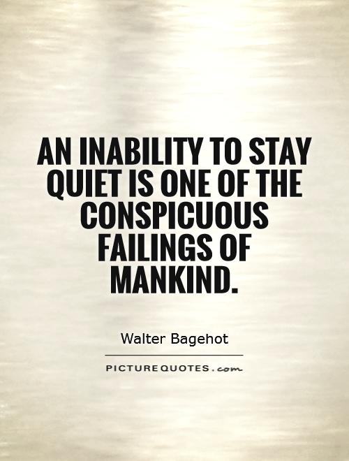 An inability to stay quiet is one of the conspicuous failings of mankind. Walter Bagehot
