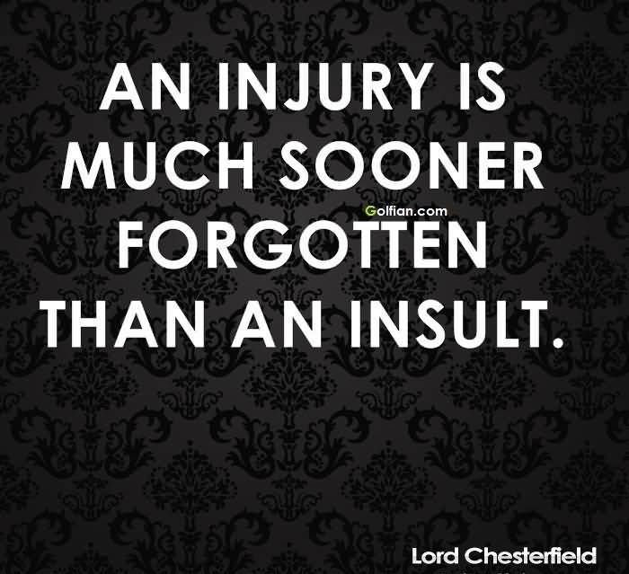 An injury is much sooner forgotten than an insult. Lord Chesterfield