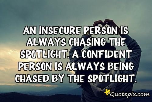 An insecure person is always chasing the spotlight. A confident person is always being chased BY the spotlight.