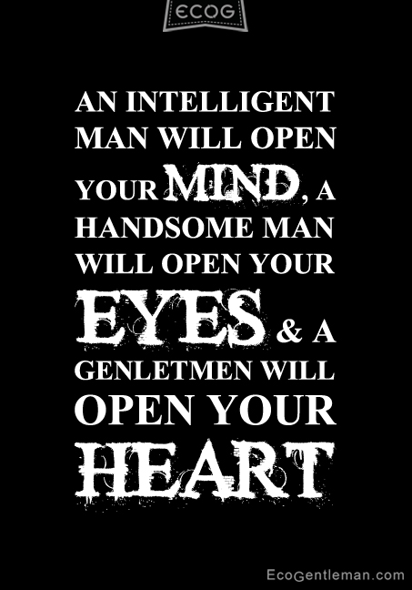 An intelligent man will open your mind, a handsome man will open your eyes, and a gentleman will open your heart