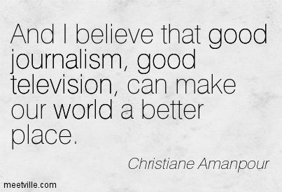 And I believe that good journalism, good television, can make our world a better place. Christiane Amanpour