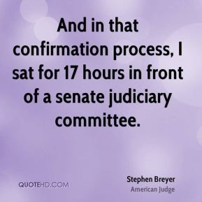 And in that confirmation process, I sat for 17 hours in front of a senate judiciary committee. Stephen Breyer