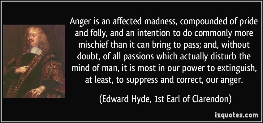 Anger is an affected madness, compounded of pride and folly, and an intention to do commonly more mischief than it can bring to pass; and, without doubt, of all ... Edward Hyde