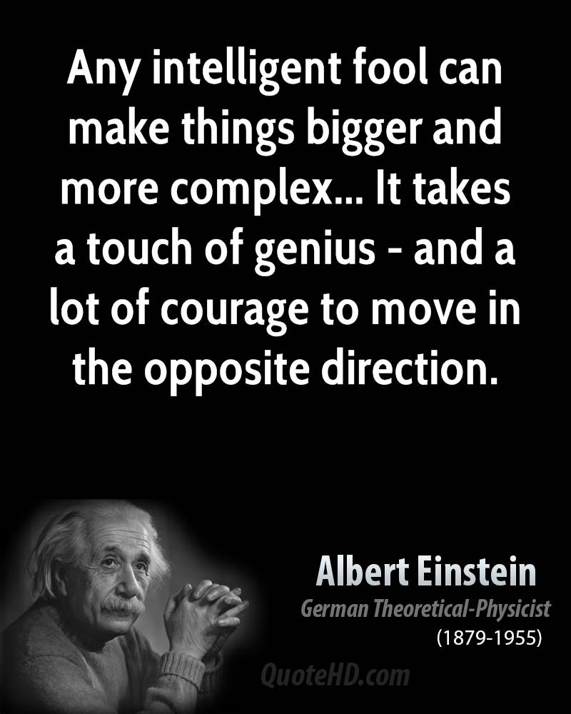 Any intelligent fool can make things bigger and more complex… It takes a touch of genius – and a lot of courage to move in the opposite direction. Albert Einstein