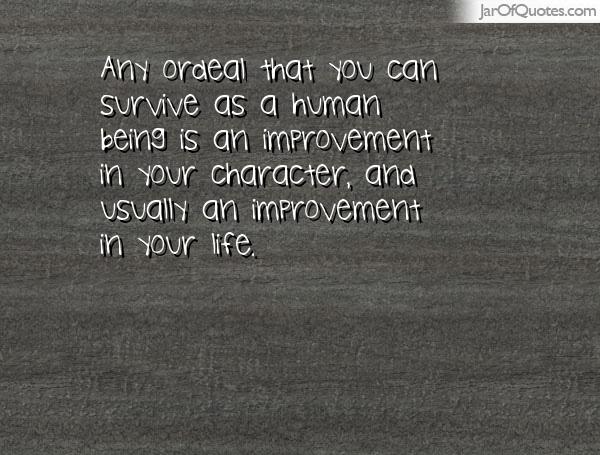 Any ordeal that you can survive as a human being is an improvement in your life.