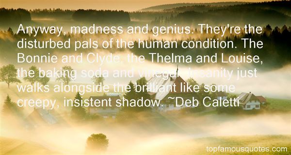 Anyway, madness and genius. They're the disturbed pals of the human condition. The Bonnie and Clyde, the Thelma and Louise, the baking soda and vinegar... Deb Caletti