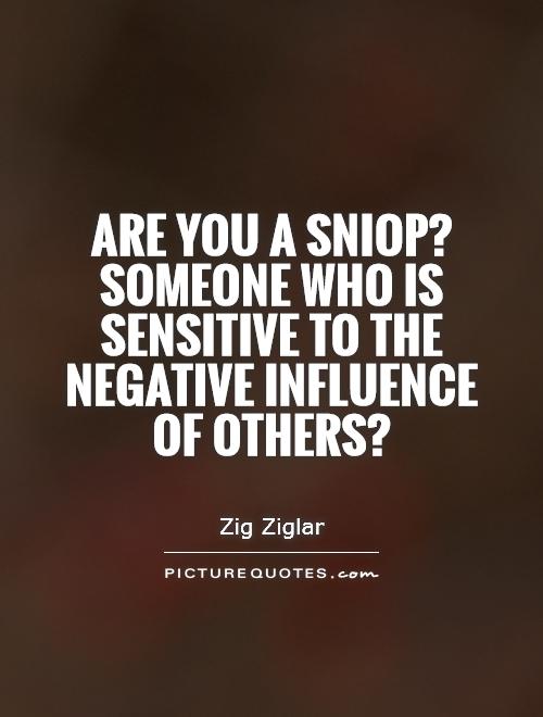 Are you a SNIOP1 Someone who is Sensitive to the Negative Influence Of Others1. Zig Ziglar