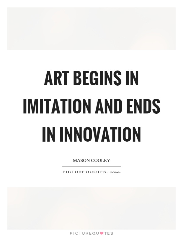 Art begins in imitation and ends in innovation. Mason Cooley