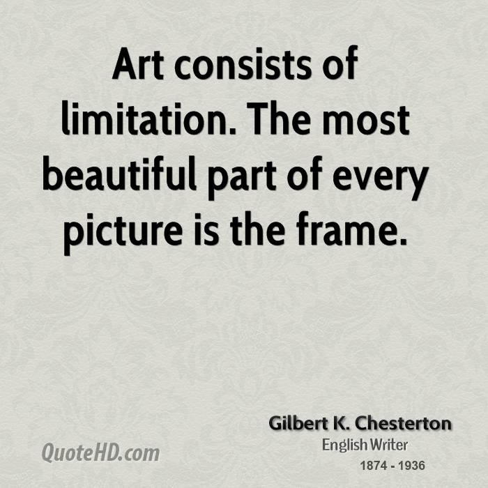 Art consists of limitation. The most beautiful part of every picture is the frame. Gilbert K. Chesterton