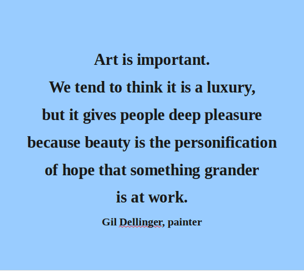 Art is important. We tend to think it is a luxury, but it gives people deep pleasure because beauty is the personification of hope that something grander is.. Gil Dellinger