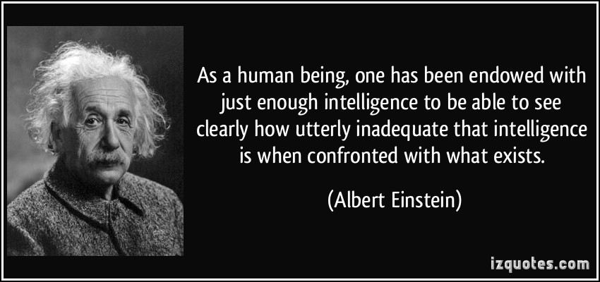 As a human being, one has been endowed with just enough intelligence to be able to see clearly how utterly inadequate that...  Albert Einstein