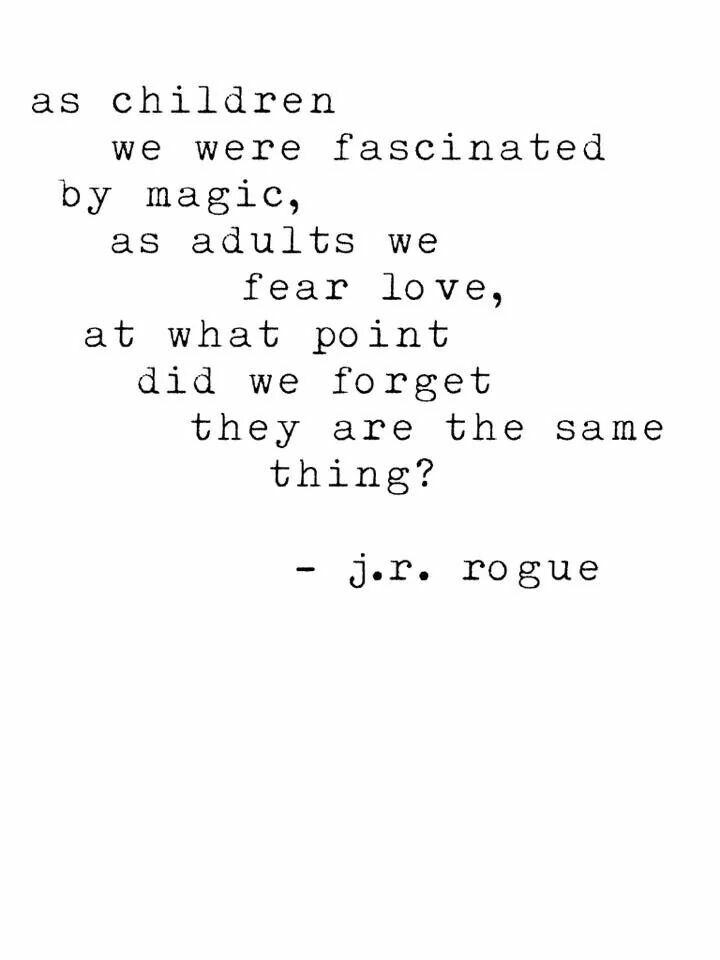 As children we were fascinated by magic, as adults we fear love. At what point did we forget they are the same thing1. J.R. Rogue