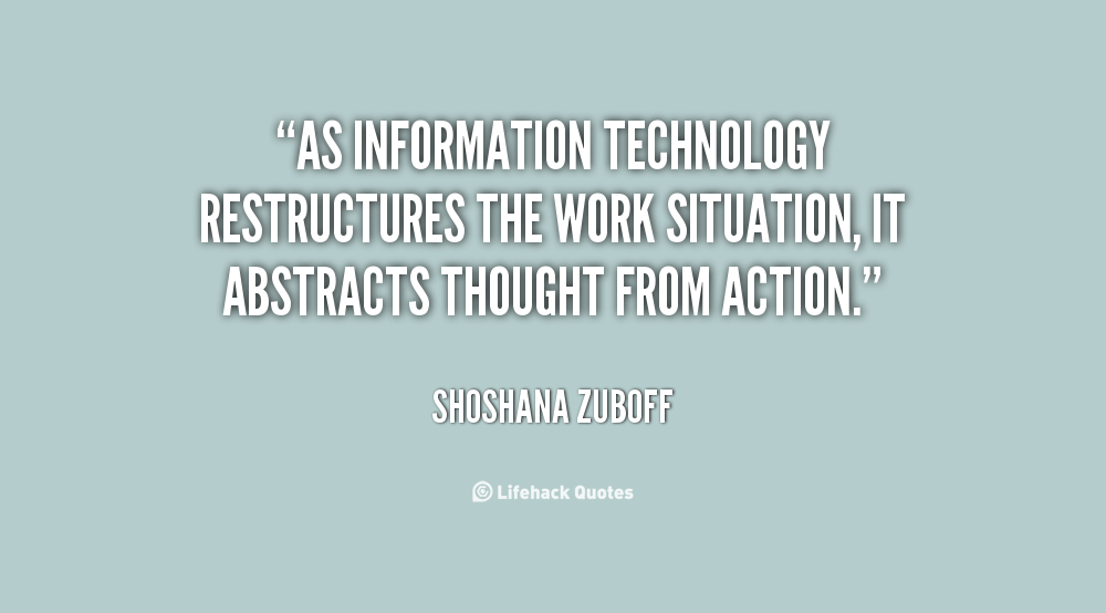 As information technology restructures the work situation, it abstracts thought from action. Shoshana Zuboff