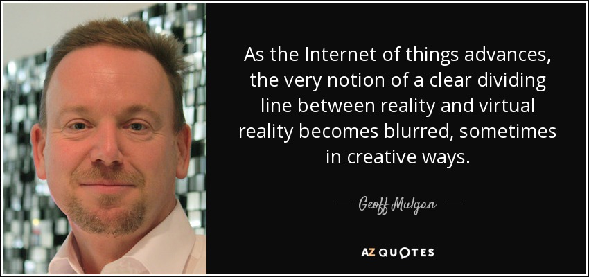 As the Internet of things advances, the very notion of a clear dividing line between reality and virtual reality becomes blurred, sometimes in creative ways. Geoff Mulgan